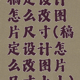 稿定设计怎么改图片尺寸(稿定设计怎么改图片尺寸大小)