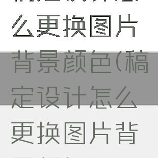 稿定设计怎么更换图片背景颜色(稿定设计怎么更换图片背景颜色)