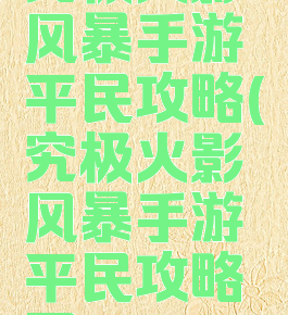 究极火影风暴手游平民攻略(究极火影风暴手游平民攻略图)
