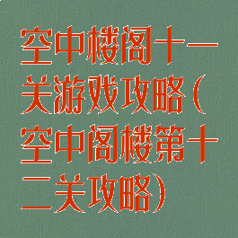 空中楼阁十一关游戏攻略(空中阁楼第十二关攻略)