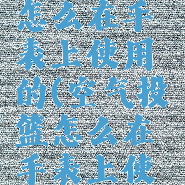 空气投篮怎么在手表上使用的(空气投篮怎么在手表上使用的呢)