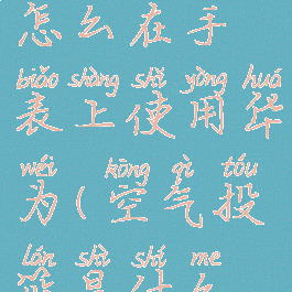 空气投篮怎么在手表上使用华为(空气投篮是什么意思)