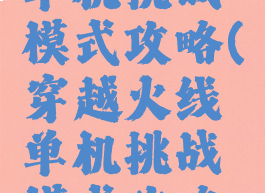 穿越火线单机挑战模式攻略(穿越火线单机挑战模式攻略视频)