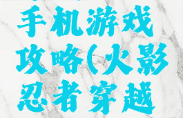 穿越火影手机游戏攻略(火影忍者穿越游戏)