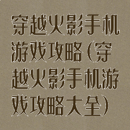 穿越火影手机游戏攻略(穿越火影手机游戏攻略大全)