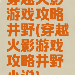 穿越火影游戏攻略井野(穿越火影游戏攻略井野小说)