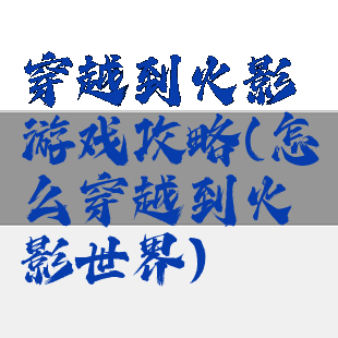 穿越到火影游戏攻略(怎么穿越到火影世界)