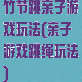 竹节跳亲子游戏玩法(亲子游戏跳绳玩法)