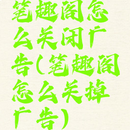 笔趣阁怎么关闭广告(笔趣阁怎么关掉广告)