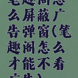 笔趣阁怎么屏蔽广告弹窗(笔趣阁怎么才能不看广告)