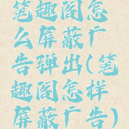 笔趣阁怎么屏蔽广告弹出(笔趣阁怎样屏蔽广告)