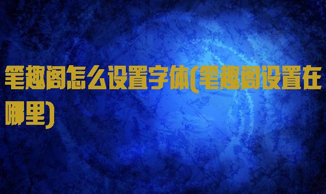 笔趣阁怎么设置字体(笔趣阁设置在哪里)