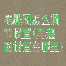笔趣阁怎么调节设置(笔趣阁设置在哪里)