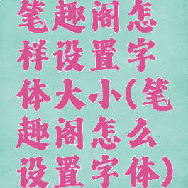 笔趣阁怎样设置字体大小(笔趣阁怎么设置字体)