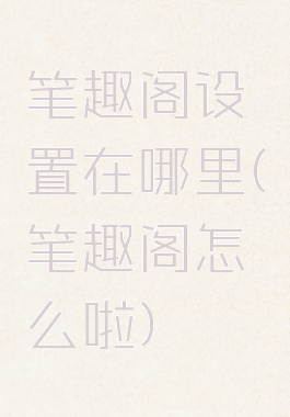 笔趣阁设置在哪里(笔趣阁怎么啦)