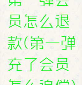 第一弹会员怎么退款(第一弹充了会员怎么追偿)
