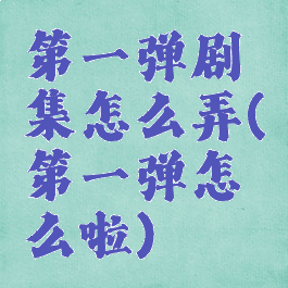 第一弹剧集怎么弄(第一弹怎么啦)