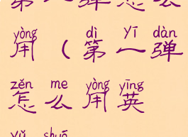 第一弹怎么用(第一弹怎么用英语说)