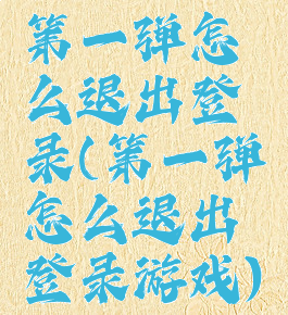 第一弹怎么退出登录(第一弹怎么退出登录游戏)
