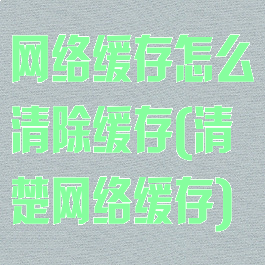 网络缓存怎么清除缓存(清楚网络缓存)