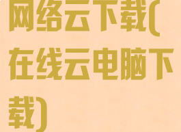 网络云下载(在线云电脑下载)