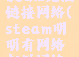 网络正常steam无法链接网络(steam明明有网络却说网络连接不上)