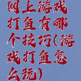 网上游戏打鱼有哪个技巧(游戏打鱼怎么玩)