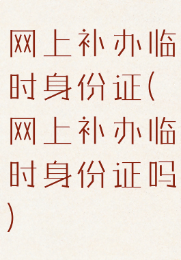 网上补办临时身份证(网上补办临时身份证吗)