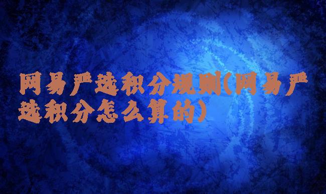 网易严选积分规则(网易严选积分怎么算的)