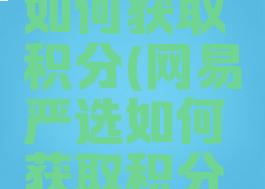 网易严选如何获取积分(网易严选如何获取积分兑换)