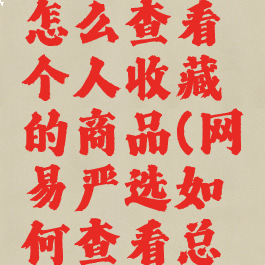 网易严选怎么查看个人收藏的商品(网易严选如何查看总消费记录)