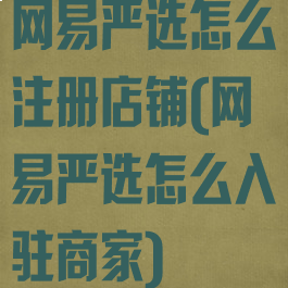 网易严选怎么注册店铺(网易严选怎么入驻商家)