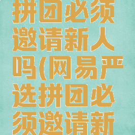 网易严选拼团必须邀请新人吗(网易严选拼团必须邀请新人吗)