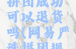 网易严选拼团成功可以退货吗(网易严选拼团规则)