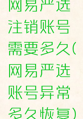 网易严选注销账号需要多久(网易严选账号异常多久恢复)