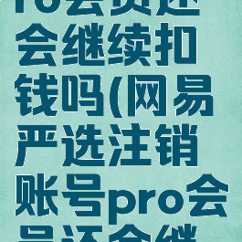 网易严选注销账号pro会员还会继续扣钱吗(网易严选注销账号pro会员还会继续扣钱吗知乎)