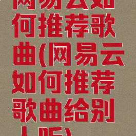 网易云如何推荐歌曲(网易云如何推荐歌曲给别人听)