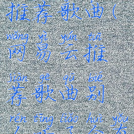 网易云如何推荐歌曲(网易云推荐歌曲别人听了会有记录吗)