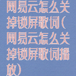 网易云怎么关掉锁屏歌词(网易云怎么关掉锁屏歌词播放)