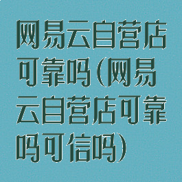 网易云自营店可靠吗(网易云自营店可靠吗可信吗)