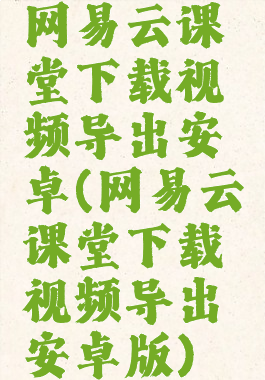 网易云课堂下载视频导出安卓(网易云课堂下载视频导出安卓版)