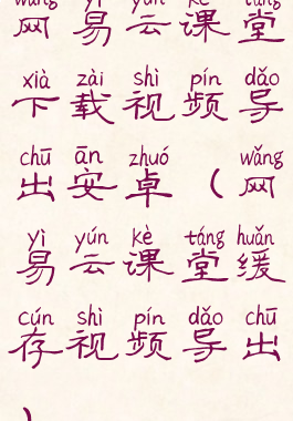 网易云课堂下载视频导出安卓(网易云课堂缓存视频导出)