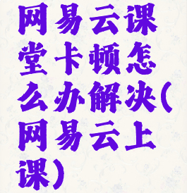 网易云课堂卡顿怎么办解决(网易云上课)