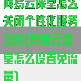 网易云课堂怎么关闭个性化服务功能(网易云课堂怎么设置免流量)