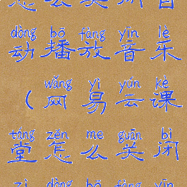 网易云课堂怎么关闭自动播放音乐(网易云课堂怎么关闭自动播放音乐)