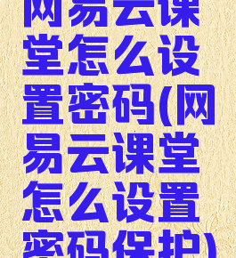 网易云课堂怎么设置密码(网易云课堂怎么设置密码保护)