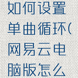 网易云音乐电脑版如何设置单曲循环(网易云电脑版怎么设置单曲循环)