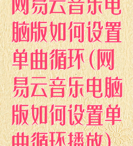 网易云音乐电脑版如何设置单曲循环(网易云音乐电脑版如何设置单曲循环播放)