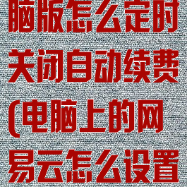 网易云音乐电脑版怎么定时关闭自动续费(电脑上的网易云怎么设置定时关闭)