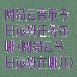 网易云音乐今日运势任务在哪(网易云今日运势在哪儿)